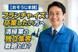 【おそうじ本舗】フランチャイズを卒業したい方へ。清掃業の独立集客戦略とは？