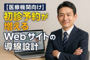 【医療機関向け】初診予約が増えるWebサイトの導線設計