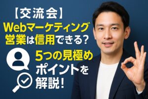 【交流会】 Webマーケティング営業は信用できる？ 5つの見極めポイントを解説！