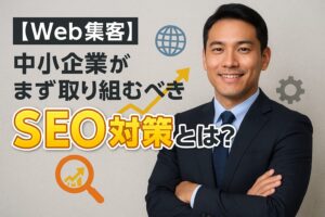 【Web集客】中小企業がまず取り組むべきSEO対策とは？