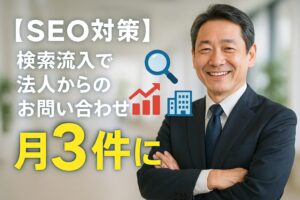 【SEO対策】 検索流入で法人からのお問い合わせが月3件に
