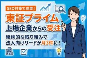 東証プライム上場企業からのお問い合わせ獲得＆法人向けリードが月3件に！市場調査業のSEO支援実績