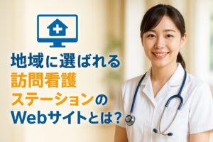 地域に選ばれる訪問看護ステーションのWebサイトとは？