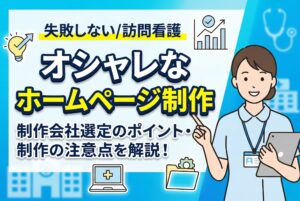 【失敗しない】訪問看護のオシャレなホームページを作るには？制作会社選定のポイント・制作の注意点を解説！