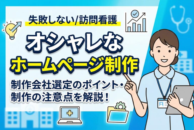 【失敗しない】訪問看護のオシャレなホームページを作るには？制作会社選定のポイント・制作の注意点を解説！